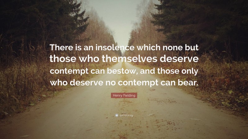 Henry Fielding Quote: “There is an insolence which none but those who themselves deserve contempt can bestow, and those only who deserve no contempt can bear.”