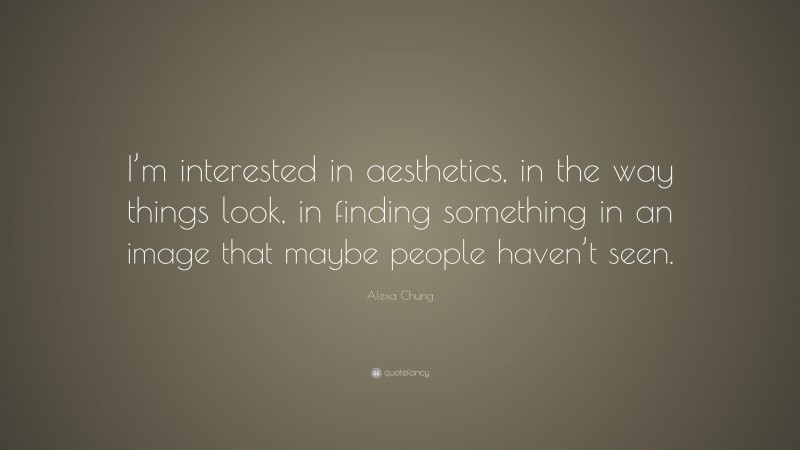 Alexa Chung Quote: “I’m interested in aesthetics, in the way things look, in finding something in an image that maybe people haven’t seen.”