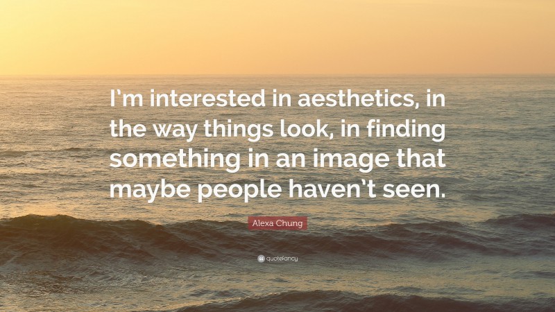 Alexa Chung Quote: “I’m interested in aesthetics, in the way things look, in finding something in an image that maybe people haven’t seen.”