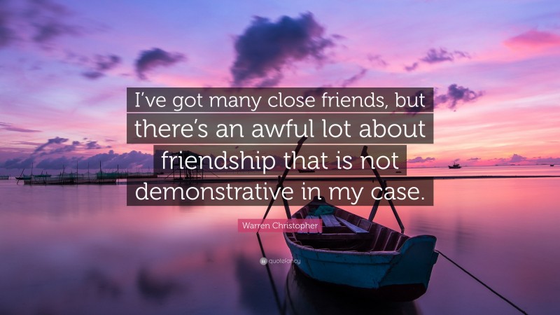 Warren Christopher Quote: “I’ve got many close friends, but there’s an awful lot about friendship that is not demonstrative in my case.”