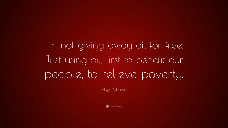 Hugo Chávez Quote: “I’m not giving away oil for free. Just using oil, first to benefit our people, to relieve poverty.”