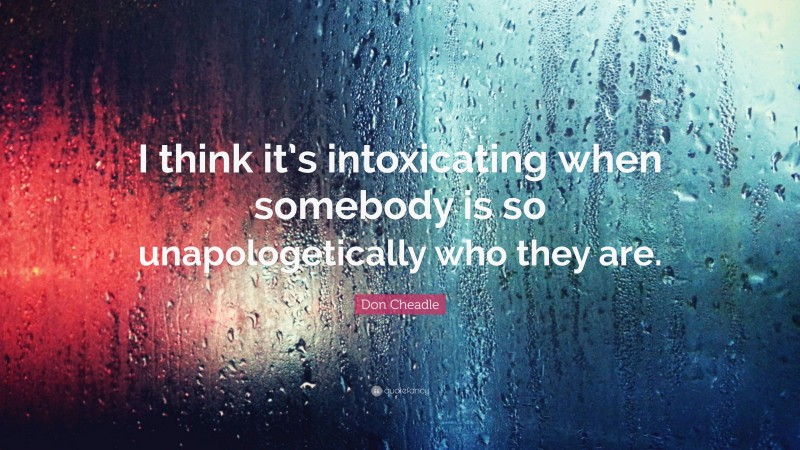 Don Cheadle Quote: “I think it’s intoxicating when somebody is so unapologetically who they are.”