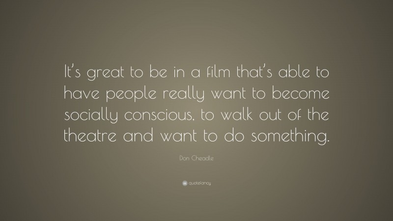 Don Cheadle Quote: “It’s great to be in a film that’s able to have people really want to become socially conscious, to walk out of the theatre and want to do something.”