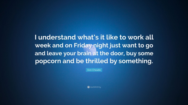 Don Cheadle Quote: “I understand what’s it like to work all week and on Friday night just want to go and leave your brain at the door, buy some popcorn and be thrilled by something.”