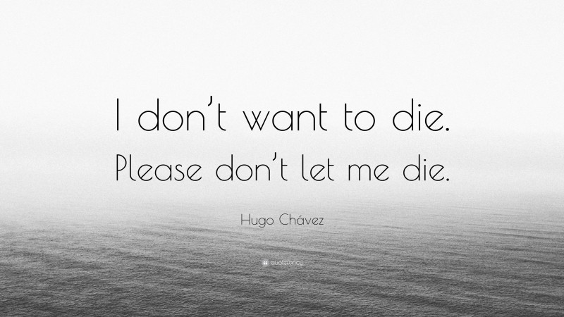 Hugo Chávez Quote: “I don’t want to die. Please don’t let me die.”