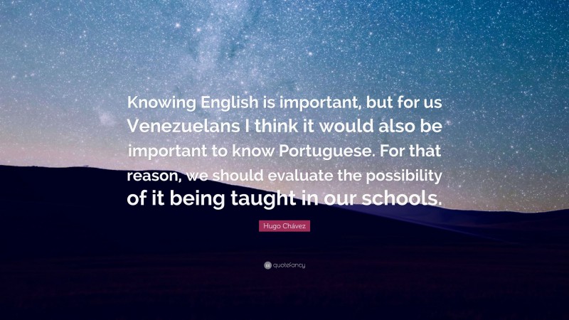 Hugo Chávez Quote: “Knowing English is important, but for us Venezuelans I think it would also be important to know Portuguese. For that reason, we should evaluate the possibility of it being taught in our schools.”