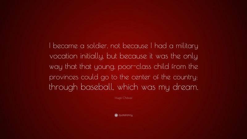 Hugo Chávez Quote: “I became a soldier, not because I had a military vocation initially, but because it was the only way that that young, poor-class child from the provinces could go to the center of the country: through baseball, which was my dream.”