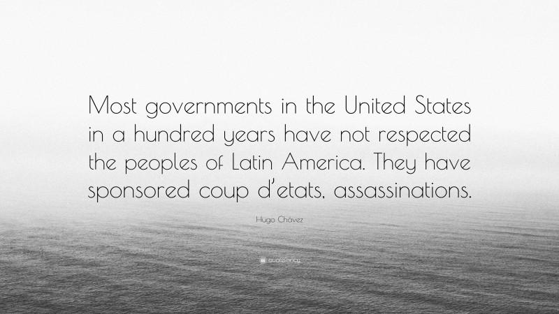 Hugo Chávez Quote: “Most governments in the United States in a hundred years have not respected the peoples of Latin America. They have sponsored coup d’etats, assassinations.”