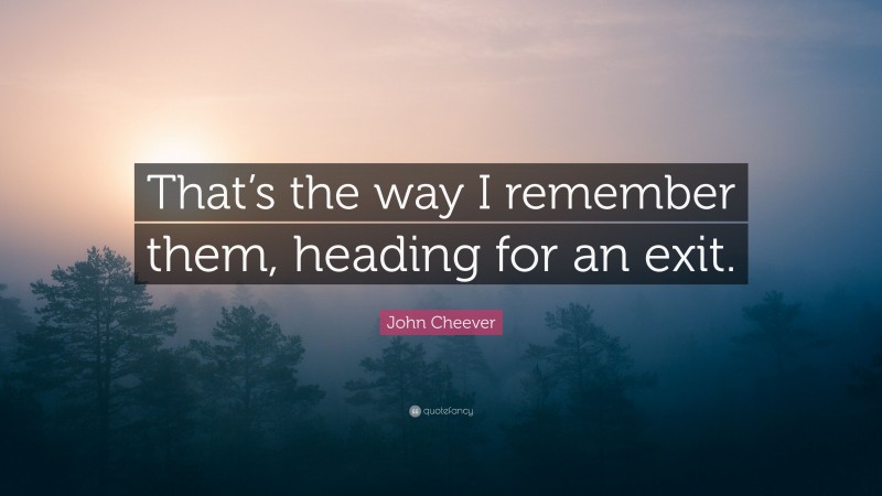 John Cheever Quote: “That’s the way I remember them, heading for an exit.”
