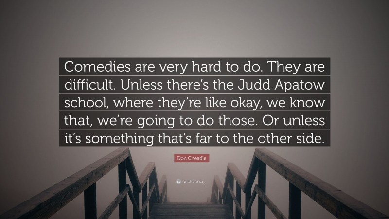 Don Cheadle Quote: “Comedies are very hard to do. They are difficult. Unless there’s the Judd Apatow school, where they’re like okay, we know that, we’re going to do those. Or unless it’s something that’s far to the other side.”
