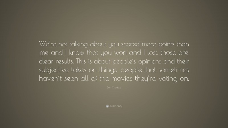 Don Cheadle Quote: “We’re not talking about you scored more points than me and I know that you won and I lost, those are clear results. This is about people’s opinions and their subjective takes on things, people that sometimes haven’t seen all of the movies they’re voting on.”