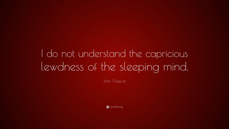 John Cheever Quote: “I do not understand the capricious lewdness of the sleeping mind.”
