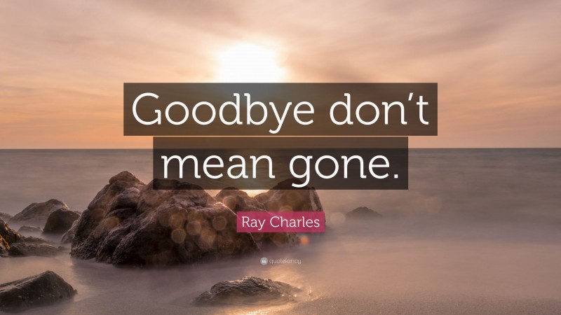 Ray Charles Quote: “Goodbye don’t mean gone.”