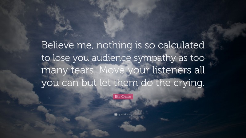 Ilka Chase Quote: “Believe me, nothing is so calculated to lose you audience sympathy as too many tears. Move your listeners all you can but let them do the crying.”