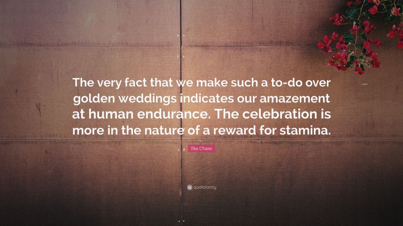 Ilka Chase Quote: “The very fact that we make such a to-do over golden weddings indicates our amazement at human endurance. The celebration is more in the nature of a reward for stamina.”