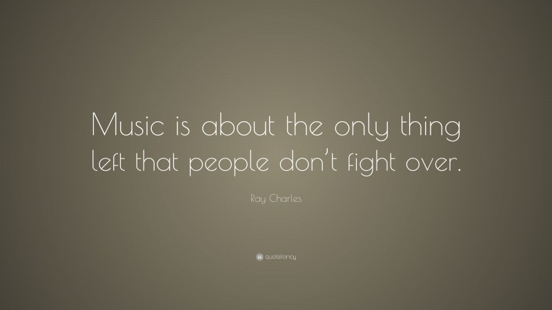 Ray Charles Quote: “Music is about the only thing left that people don’t fight over.”