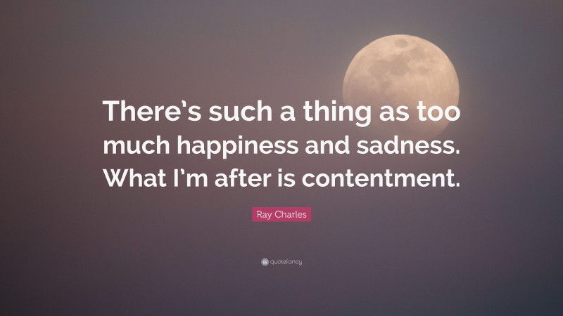 Ray Charles Quote: “There’s such a thing as too much happiness and sadness. What I’m after is contentment.”