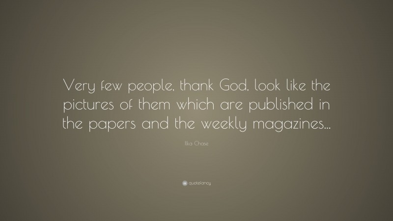 Ilka Chase Quote: “Very few people, thank God, look like the pictures of them which are published in the papers and the weekly magazines...”