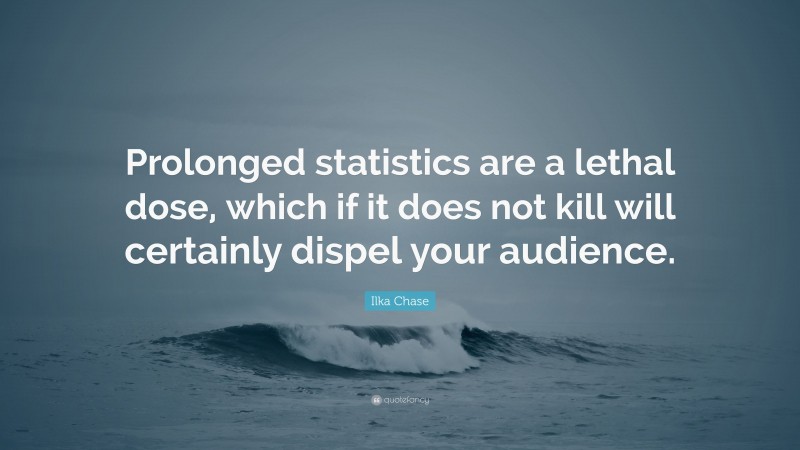 Ilka Chase Quote: “Prolonged statistics are a lethal dose, which if it does not kill will certainly dispel your audience.”