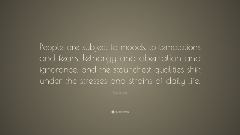 Ilka Chase Quote: “People are subject to moods, to temptations and fears, lethargy and aberration and ignorance, and the staunchest qualities shift under the stresses and strains of daily life.”