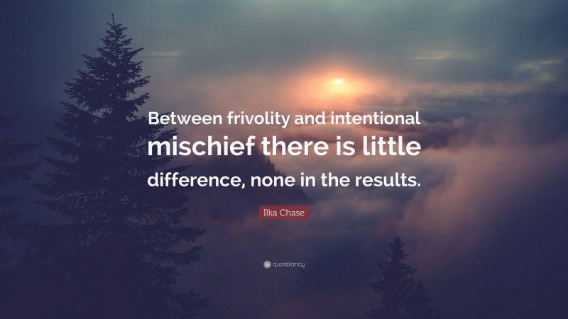 Ilka Chase Quote: “Between frivolity and intentional mischief there is little difference, none in the results.”