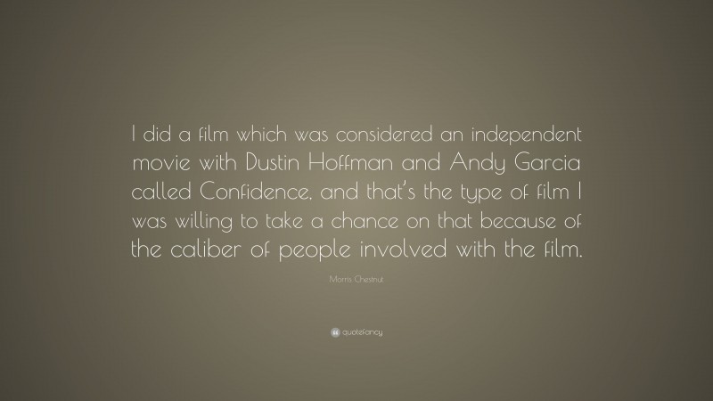 Morris Chestnut Quote: “I did a film which was considered an independent movie with Dustin Hoffman and Andy Garcia called Confidence, and that’s the type of film I was willing to take a chance on that because of the caliber of people involved with the film.”