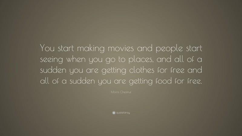 Morris Chestnut Quote: “You start making movies and people start seeing when you go to places, and all of a sudden you are getting clothes for free and all of a sudden you are getting food for free.”