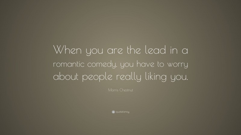 Morris Chestnut Quote: “When you are the lead in a romantic comedy, you have to worry about people really liking you.”