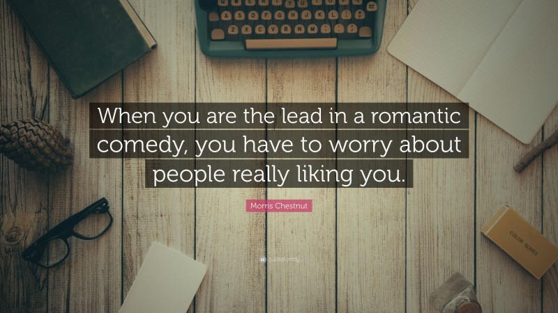 Morris Chestnut Quote: “When you are the lead in a romantic comedy, you have to worry about people really liking you.”