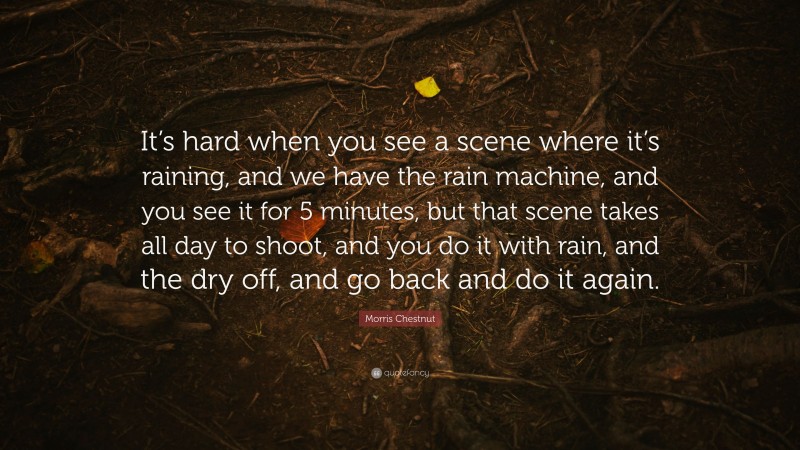 Morris Chestnut Quote: “It’s hard when you see a scene where it’s raining, and we have the rain machine, and you see it for 5 minutes, but that scene takes all day to shoot, and you do it with rain, and the dry off, and go back and do it again.”