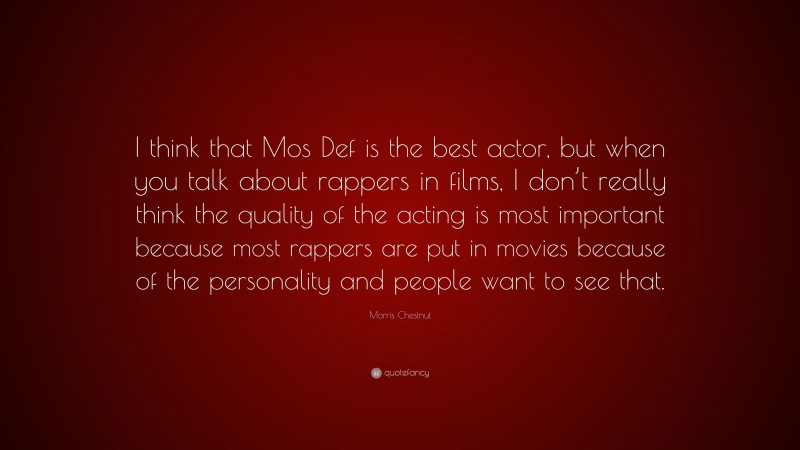 Morris Chestnut Quote: “I think that Mos Def is the best actor, but when you talk about rappers in films, I don’t really think the quality of the acting is most important because most rappers are put in movies because of the personality and people want to see that.”