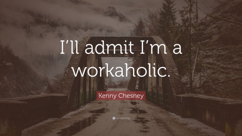 Kenny Chesney Quote: “I’ll admit I’m a workaholic.”