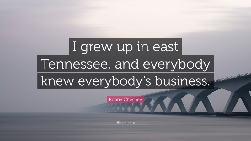 Kenny Chesney Quote: “I grew up in east Tennessee, and everybody knew everybody’s business.”