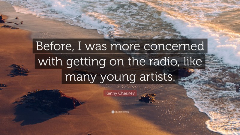 Kenny Chesney Quote: “Before, I was more concerned with getting on the radio, like many young artists.”