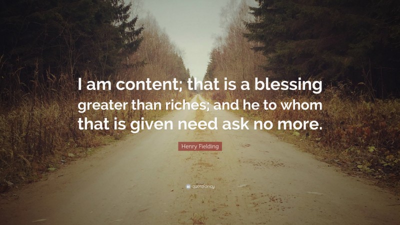 Henry Fielding Quote: “I am content; that is a blessing greater than riches; and he to whom that is given need ask no more.”
