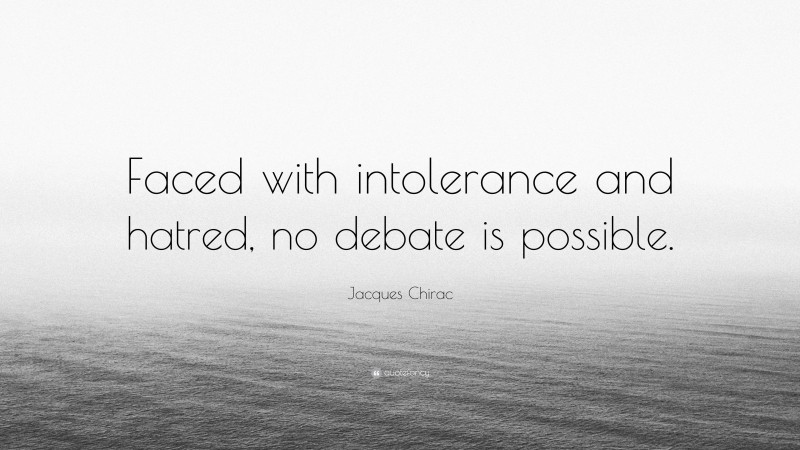 Jacques Chirac Quote: “Faced with intolerance and hatred, no debate is possible.”