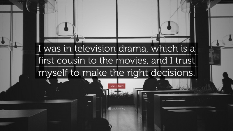 Lee Child Quote: “I was in television drama, which is a first cousin to the movies, and I trust myself to make the right decisions.”