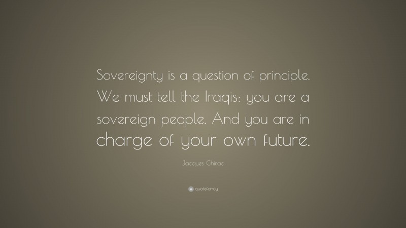 Jacques Chirac Quote: “Sovereignty is a question of principle. We must tell the Iraqis: you are a sovereign people. And you are in charge of your own future.”