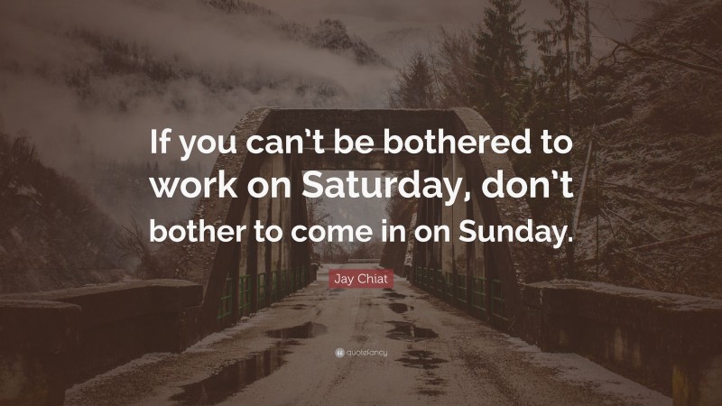 Jay Chiat Quote: “If you can’t be bothered to work on Saturday, don’t bother to come in on Sunday.”
