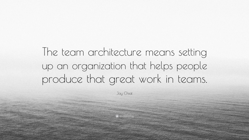 Jay Chiat Quote: “The team architecture means setting up an organization that helps people produce that great work in teams.”