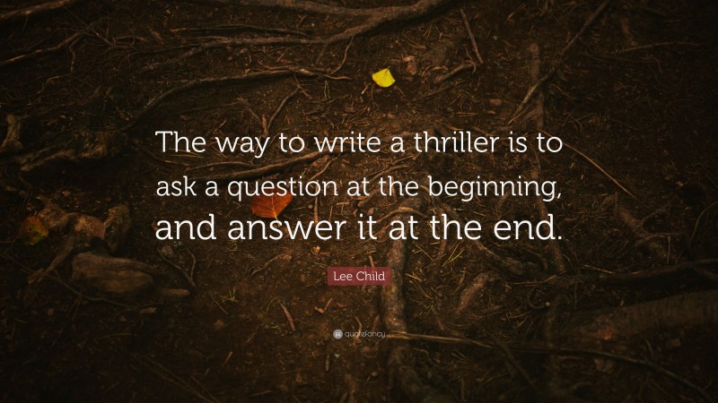 Lee Child Quote: “The way to write a thriller is to ask a question at the beginning, and answer it at the end.”