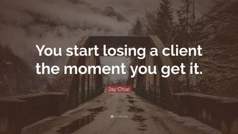 Jay Chiat Quote: “You start losing a client the moment you get it.”
