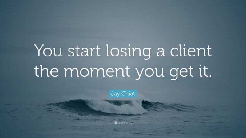 Jay Chiat Quote: “You start losing a client the moment you get it.”