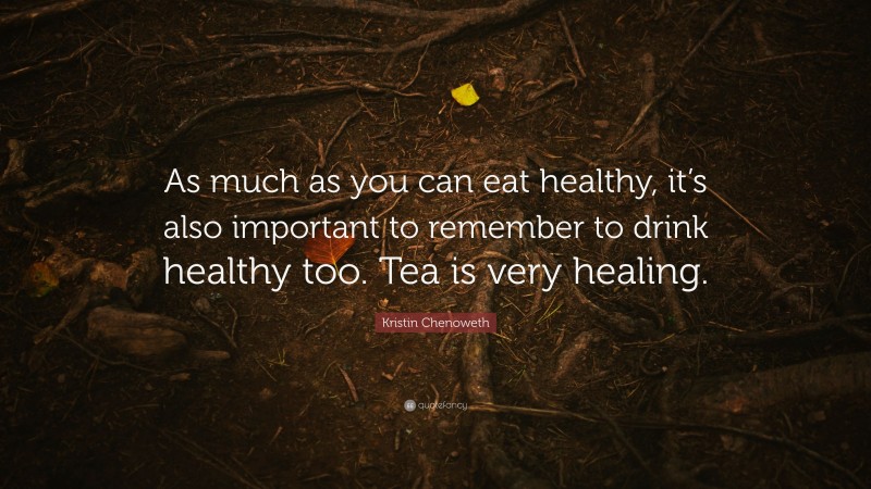 Kristin Chenoweth Quote: “As much as you can eat healthy, it’s also important to remember to drink healthy too. Tea is very healing.”