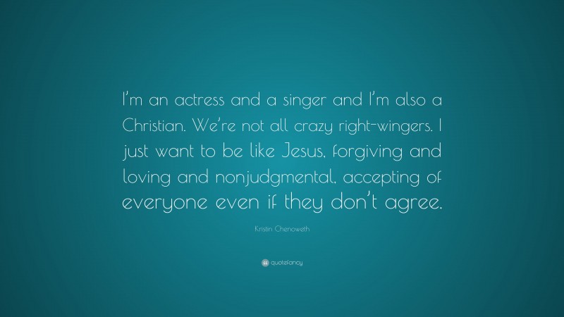 Kristin Chenoweth Quote: “I’m an actress and a singer and I’m also a Christian. We’re not all crazy right-wingers. I just want to be like Jesus, forgiving and loving and nonjudgmental, accepting of everyone even if they don’t agree.”