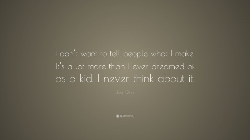 Joan Chen Quote: “I don’t want to tell people what I make. It’s a lot more than I ever dreamed of as a kid. I never think about it.”