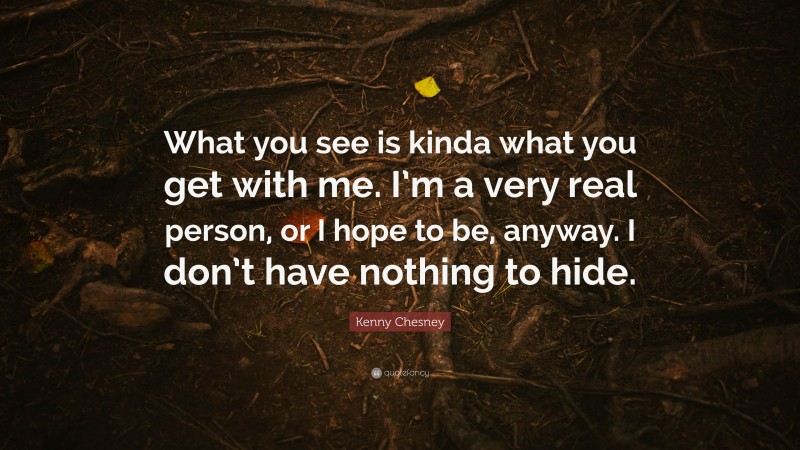 Kenny Chesney Quote: “What you see is kinda what you get with me. I’m a very real person, or I hope to be, anyway. I don’t have nothing to hide.”