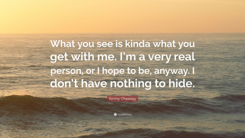 Kenny Chesney Quote: “What you see is kinda what you get with me. I’m a very real person, or I hope to be, anyway. I don’t have nothing to hide.”