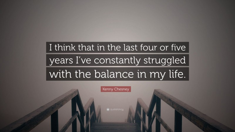 Kenny Chesney Quote: “I think that in the last four or five years I’ve constantly struggled with the balance in my life.”