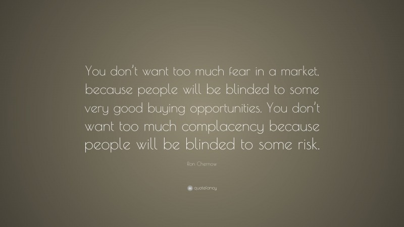 Ron Chernow Quote: “You don’t want too much fear in a market, because people will be blinded to some very good buying opportunities. You don’t want too much complacency because people will be blinded to some risk.”